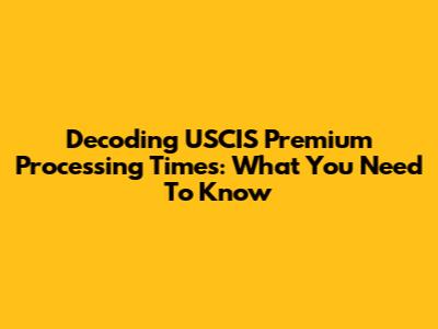Decoding USCIS Premium Processing Times: What You Need To Know