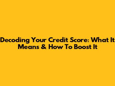 Decoding Your Credit Score: What It Means & How To Boost It