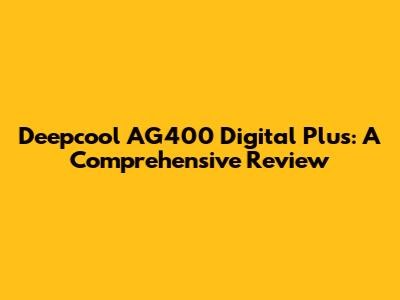 Deepcool AG400 Digital Plus: A Comprehensive Review