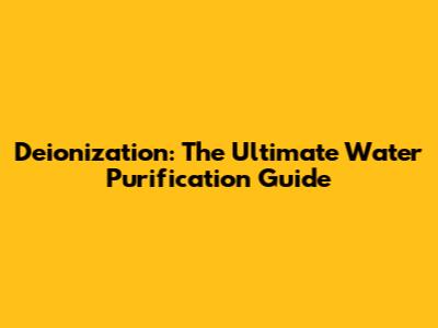 Deionization: The Ultimate Water Purification Guide