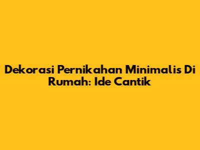 Dekorasi Pernikahan Minimalis Di Rumah: Ide Cantik