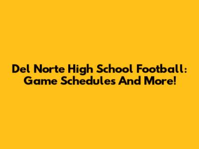 Del Norte High School Football: Game Schedules And More!