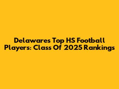 Delaware's Top HS Football Players: Class Of 2025 Rankings
