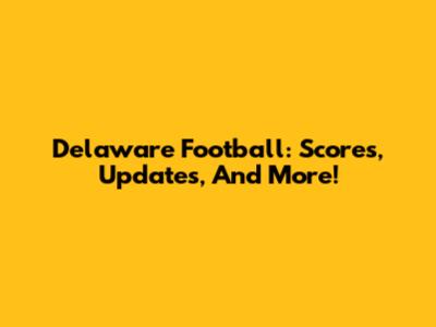 Delaware Football: Scores, Updates, And More!