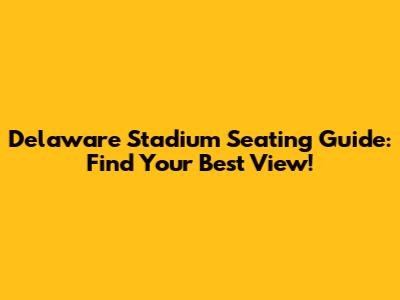Delaware Stadium Seating Guide: Find Your Best View!