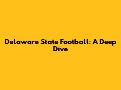 Delaware State Football: A Deep Dive