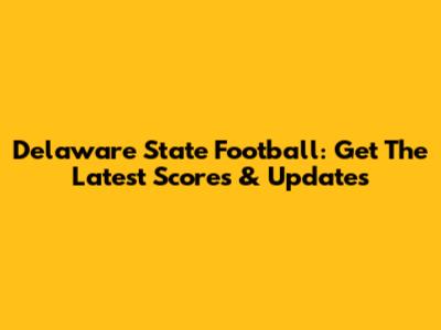 Delaware State Football: Get The Latest Scores & Updates