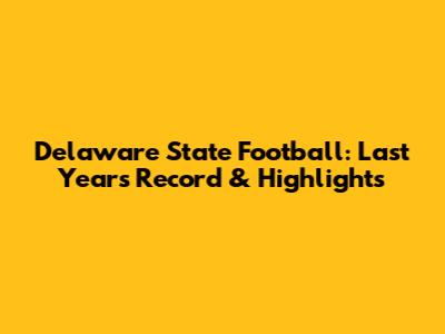 Delaware State Football: Last Year's Record & Highlights