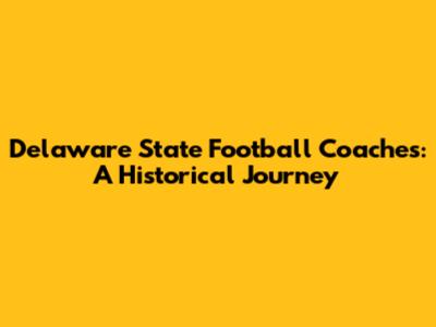 Delaware State Football Coaches: A Historical Journey