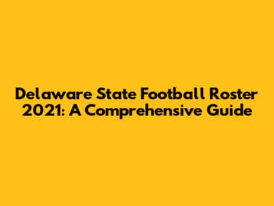 Delaware State Football Roster 2021: A Comprehensive Guide
