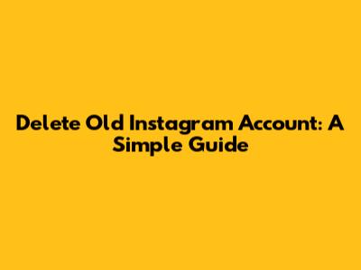Delete Old Instagram Account: A Simple Guide