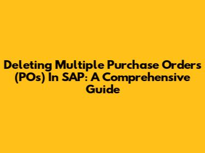 Deleting Multiple Purchase Orders (POs) In SAP: A Comprehensive Guide