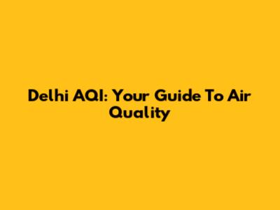Delhi AQI: Your Guide To Air Quality