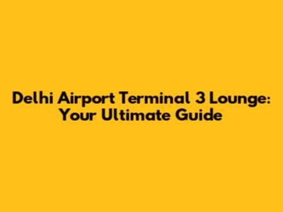 Delhi Airport Terminal 3 Lounge: Your Ultimate Guide