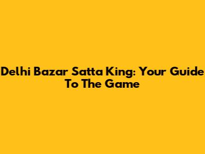 Delhi Bazar Satta King: Your Guide To The Game