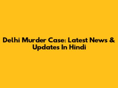 Delhi Murder Case: Latest News & Updates In Hindi