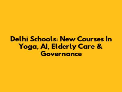 Delhi Schools: New Courses In Yoga, AI, Elderly Care & Governance