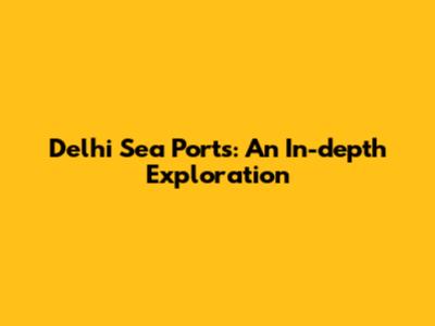 Delhi Sea Ports: An In-depth Exploration