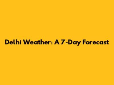 Delhi Weather: A 7-Day Forecast