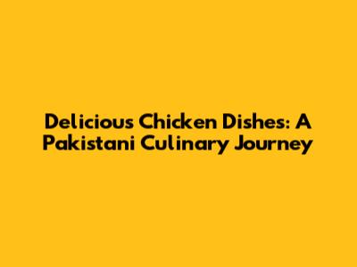 Delicious Chicken Dishes: A Pakistani Culinary Journey
