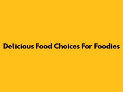 Delicious Food Choices For Foodies