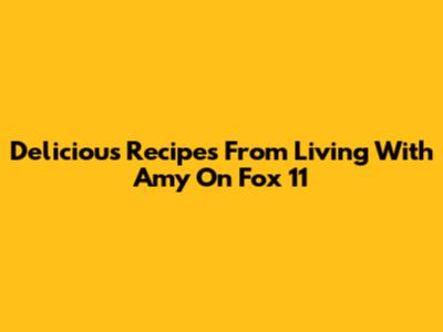 Delicious Recipes From Living With Amy On Fox 11