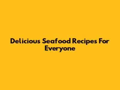 Delicious Seafood Recipes For Everyone
