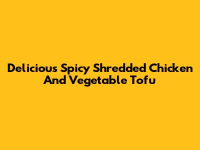 Delicious Spicy Shredded Chicken And Vegetable Tofu