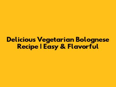 Delicious Vegetarian Bolognese Recipe | Easy & Flavorful