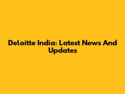 Deloitte India: Latest News And Updates
