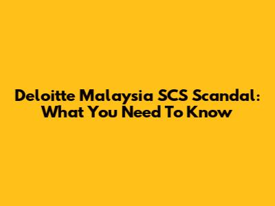 Deloitte Malaysia SCS Scandal: What You Need To Know