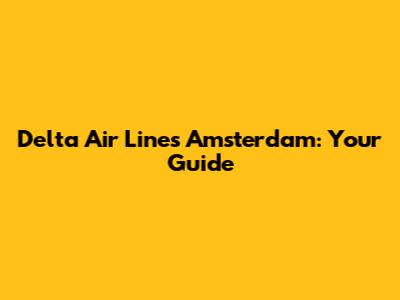Delta Air Lines Amsterdam: Your Guide