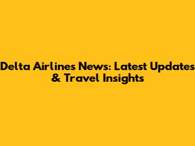 Delta Airlines News: Latest Updates & Travel Insights