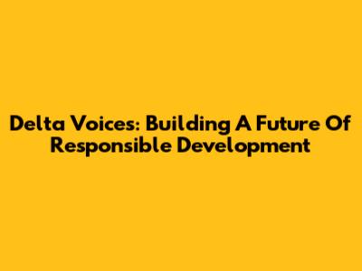 Delta Voices: Building A Future Of Responsible Development