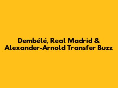 Dembélé, Real Madrid & Alexander-Arnold Transfer Buzz