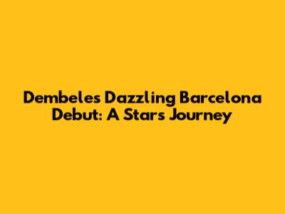 Dembele's Dazzling Barcelona Debut: A Star's Journey