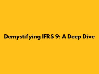 Demystifying IFRS 9: A Deep Dive