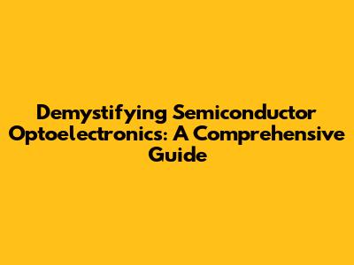 Demystifying Semiconductor Optoelectronics: A Comprehensive Guide