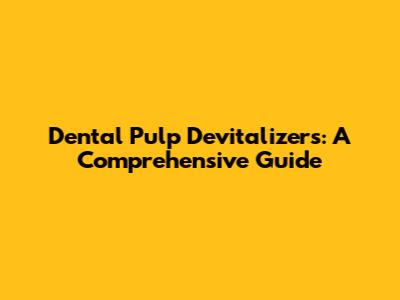 Dental Pulp Devitalizers: A Comprehensive Guide