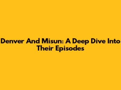 Denver And Misun: A Deep Dive Into Their Episodes