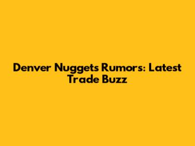 Denver Nuggets Rumors: Latest Trade Buzz