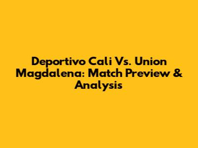 Deportivo Cali Vs. Union Magdalena: Match Preview & Analysis