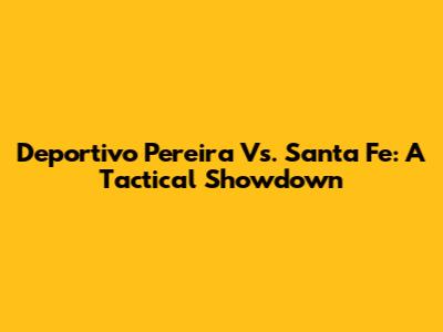 Deportivo Pereira Vs. Santa Fe: A Tactical Showdown