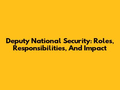 Deputy National Security: Roles, Responsibilities, And Impact