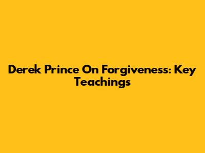 Derek Prince On Forgiveness: Key Teachings
