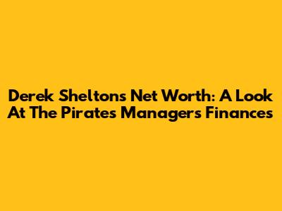 Derek Shelton's Net Worth: A Look At The Pirates Manager's Finances