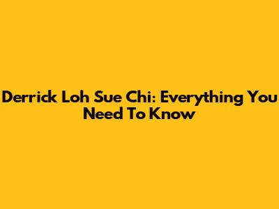 Derrick Loh Sue Chi: Everything You Need To Know