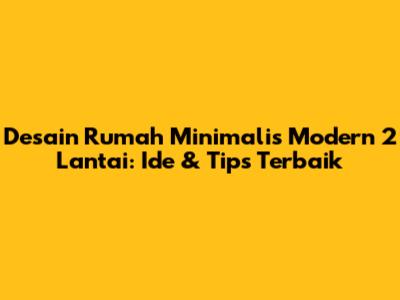 Desain Rumah Minimalis Modern 2 Lantai: Ide & Tips Terbaik