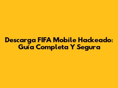 Descarga FIFA Mobile Hackeado: Guía Completa Y Segura