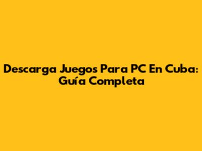 Descarga Juegos Para PC En Cuba: Guía Completa